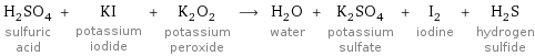 H_2SO_4 sulfuric acid + KI potassium iodide + K_2O_2 potassium peroxide ⟶ H_2O water + K_2SO_4 potassium sulfate + I_2 iodine + H_2S hydrogen sulfide