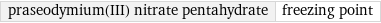 praseodymium(III) nitrate pentahydrate | freezing point