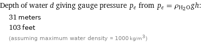 Depth of water d giving gauge pressure p_e from p_e = ρ_(H_2O)gh:  | 31 meters  | 103 feet  | (assuming maximum water density ≈ 1000 kg/m^3)