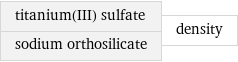 titanium(III) sulfate sodium orthosilicate | density