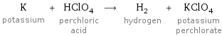 K potassium + HClO_4 perchloric acid ⟶ H_2 hydrogen + KClO_4 potassium perchlorate
