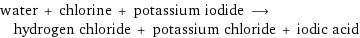 water + chlorine + potassium iodide ⟶ hydrogen chloride + potassium chloride + iodic acid