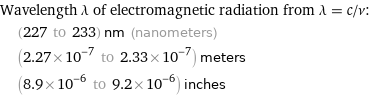 Wavelength λ of electromagnetic radiation from λ = c/ν:  | (227 to 233) nm (nanometers)  | (2.27×10^-7 to 2.33×10^-7) meters  | (8.9×10^-6 to 9.2×10^-6) inches