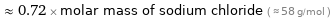  ≈ 0.72 × molar mass of sodium chloride ( ≈ 58 g/mol )