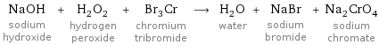 NaOH sodium hydroxide + H_2O_2 hydrogen peroxide + Br_3Cr chromium tribromide ⟶ H_2O water + NaBr sodium bromide + Na_2CrO_4 sodium chromate