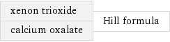 xenon trioxide calcium oxalate | Hill formula