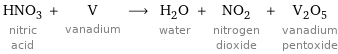 HNO_3 nitric acid + V vanadium ⟶ H_2O water + NO_2 nitrogen dioxide + V_2O_5 vanadium pentoxide