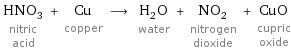 HNO_3 nitric acid + Cu copper ⟶ H_2O water + NO_2 nitrogen dioxide + CuO cupric oxide