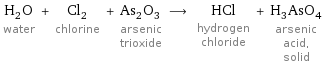 H_2O water + Cl_2 chlorine + As_2O_3 arsenic trioxide ⟶ HCl hydrogen chloride + H_3AsO_4 arsenic acid, solid