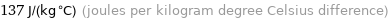 137 J/(kg °C) (joules per kilogram degree Celsius difference)