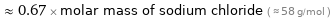  ≈ 0.67 × molar mass of sodium chloride ( ≈ 58 g/mol )