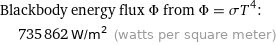 Blackbody energy flux Φ from Φ = σT^4:  | 735862 W/m^2 (watts per square meter)