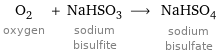 O_2 oxygen + NaHSO_3 sodium bisulfite ⟶ NaHSO_4 sodium bisulfate