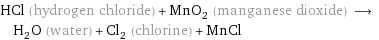 HCl (hydrogen chloride) + MnO_2 (manganese dioxide) ⟶ H_2O (water) + Cl_2 (chlorine) + MnCl