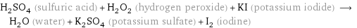 H_2SO_4 (sulfuric acid) + H_2O_2 (hydrogen peroxide) + KI (potassium iodide) ⟶ H_2O (water) + K_2SO_4 (potassium sulfate) + I_2 (iodine)