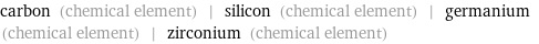 carbon (chemical element) | silicon (chemical element) | germanium (chemical element) | zirconium (chemical element)