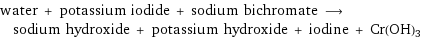water + potassium iodide + sodium bichromate ⟶ sodium hydroxide + potassium hydroxide + iodine + Cr(OH)3