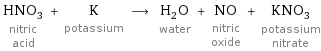HNO_3 nitric acid + K potassium ⟶ H_2O water + NO nitric oxide + KNO_3 potassium nitrate