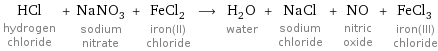 HCl hydrogen chloride + NaNO_3 sodium nitrate + FeCl_2 iron(II) chloride ⟶ H_2O water + NaCl sodium chloride + NO nitric oxide + FeCl_3 iron(III) chloride