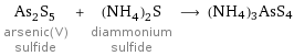 As_2S_5 arsenic(V) sulfide + (NH_4)_2S diammonium sulfide ⟶ (NH4)3AsS4