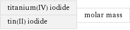 titanium(IV) iodide tin(II) iodide | molar mass