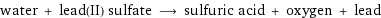 water + lead(II) sulfate ⟶ sulfuric acid + oxygen + lead