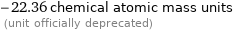 -22.36 chemical atomic mass units  (unit officially deprecated)