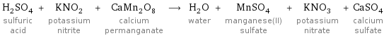 H_2SO_4 sulfuric acid + KNO_2 potassium nitrite + CaMn_2O_8 calcium permanganate ⟶ H_2O water + MnSO_4 manganese(II) sulfate + KNO_3 potassium nitrate + CaSO_4 calcium sulfate