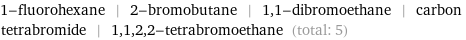 1-fluorohexane | 2-bromobutane | 1, 1-dibromoethane | carbon tetrabromide | 1, 1, 2, 2-tetrabromoethane (total: 5)