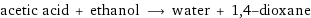 acetic acid + ethanol ⟶ water + 1, 4-dioxane