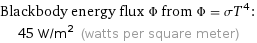 Blackbody energy flux Φ from Φ = σT^4:  | 45 W/m^2 (watts per square meter)