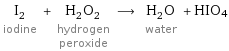 I_2 iodine + H_2O_2 hydrogen peroxide ⟶ H_2O water + HIO4