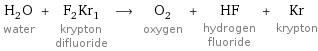 H_2O water + F_2Kr_1 krypton difluoride ⟶ O_2 oxygen + HF hydrogen fluoride + Kr krypton