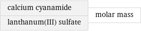 calcium cyanamide lanthanum(III) sulfate | molar mass