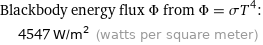 Blackbody energy flux Φ from Φ = σT^4:  | 4547 W/m^2 (watts per square meter)