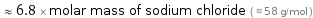  ≈ 6.8 × molar mass of sodium chloride ( ≈ 58 g/mol )