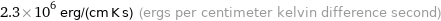 2.3×10^6 erg/(cm K s) (ergs per centimeter kelvin difference second)