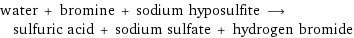 water + bromine + sodium hyposulfite ⟶ sulfuric acid + sodium sulfate + hydrogen bromide