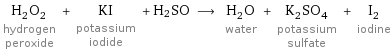 H_2O_2 hydrogen peroxide + KI potassium iodide + H2SO ⟶ H_2O water + K_2SO_4 potassium sulfate + I_2 iodine