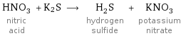HNO_3 nitric acid + K2S ⟶ H_2S hydrogen sulfide + KNO_3 potassium nitrate