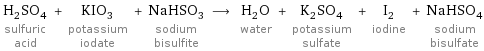 H_2SO_4 sulfuric acid + KIO_3 potassium iodate + NaHSO_3 sodium bisulfite ⟶ H_2O water + K_2SO_4 potassium sulfate + I_2 iodine + NaHSO_4 sodium bisulfate