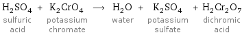 H_2SO_4 sulfuric acid + K_2CrO_4 potassium chromate ⟶ H_2O water + K_2SO_4 potassium sulfate + H_2Cr_2O_7 dichromic acid