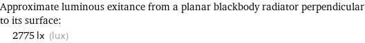 Approximate luminous exitance from a planar blackbody radiator perpendicular to its surface:  | 2775 lx (lux)