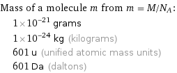 Mass of a molecule m from m = M/N_A:  | 1×10^-21 grams  | 1×10^-24 kg (kilograms)  | 601 u (unified atomic mass units)  | 601 Da (daltons)