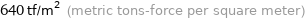 640 tf/m^2 (metric tons-force per square meter)