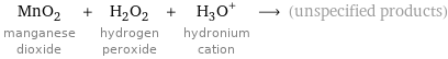 MnO_2 manganese dioxide + H_2O_2 hydrogen peroxide + (H_3O)^+ hydronium cation ⟶ (unspecified products)