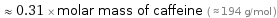  ≈ 0.31 × molar mass of caffeine ( ≈ 194 g/mol )