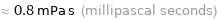 ≈ 0.8 mPa s (millipascal seconds)