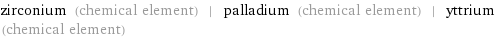 zirconium (chemical element) | palladium (chemical element) | yttrium (chemical element)