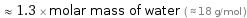  ≈ 1.3 × molar mass of water ( ≈ 18 g/mol )